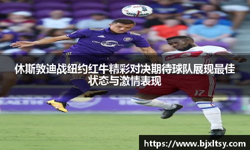 休斯敦迪战纽约红牛精彩对决期待球队展现最佳状态与激情表现