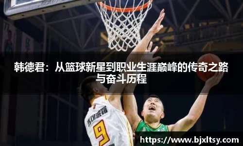 韩德君：从篮球新星到职业生涯巅峰的传奇之路与奋斗历程