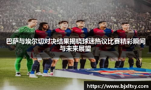 巴萨与埃尔切对决结果揭晓球迷热议比赛精彩瞬间与未来展望
