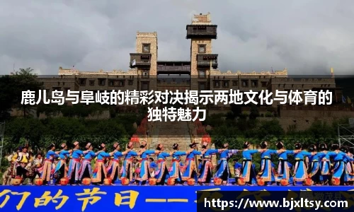 鹿儿岛与阜岐的精彩对决揭示两地文化与体育的独特魅力