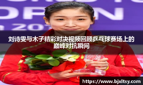 刘诗雯与木子精彩对决视频回顾乒乓球赛场上的巅峰对抗瞬间