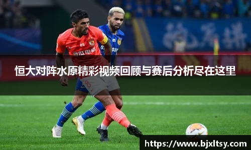 恒大对阵水原精彩视频回顾与赛后分析尽在这里
