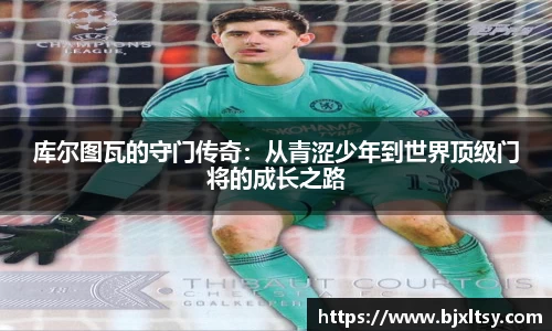 库尔图瓦的守门传奇：从青涩少年到世界顶级门将的成长之路