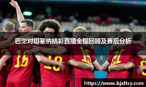 巴里对切塞纳精彩直播全程回顾及赛后分析