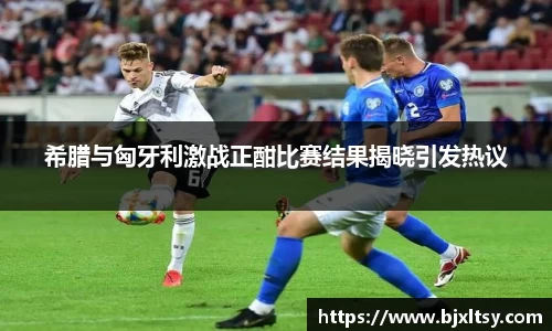 希腊与匈牙利激战正酣比赛结果揭晓引发热议
