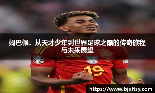 姆巴佩：从天才少年到世界足球之巅的传奇旅程与未来展望