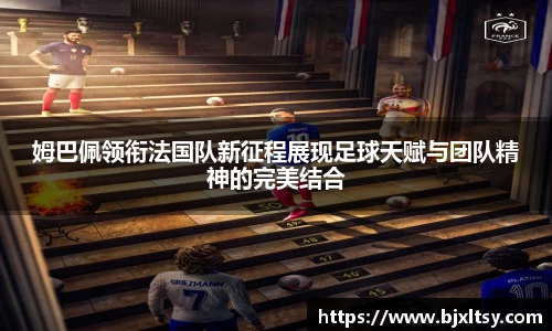 姆巴佩领衔法国队新征程展现足球天赋与团队精神的完美结合