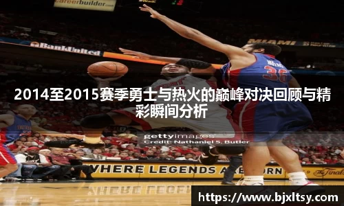 2014至2015赛季勇士与热火的巅峰对决回顾与精彩瞬间分析